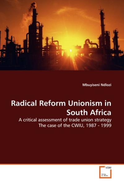 Radical Reform Unionism in South Africa : A critical assessment of trade union strategy The case of the CWIU, 1987 - 1999 - Mbuyiseni Ndlozi