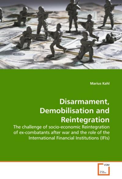 Disarmament, Demobilisation and Reintegration : The challenge of socio-economic Reintegration of ex-combatants after war and the role of the International Financial Institutions (IFIs) - Marius Kahl