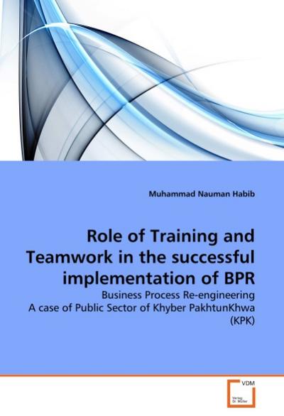 Role of Training and Teamwork in the successful implementation of BPR : Business Process Re-engineering A case of Public Sector of Khyber PakhtunKhwa (KPK) - Muhammad Nauman Habib