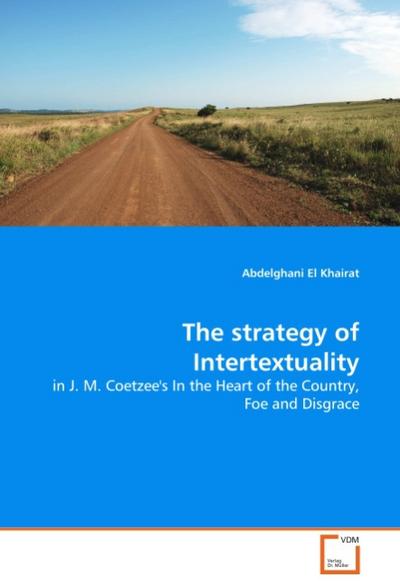 The strategy of Intertextuality : in J. M. Coetzee's In the Heart of the Country, Foe and Disgrace - Abdelghani El Khairat