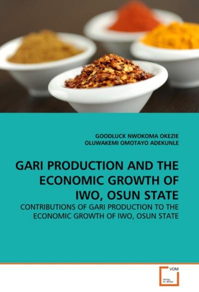 GARI PRODUCTION AND THE ECONOMIC GROWTH OF IWO, OSUN STATE : CONTRIBUTIONS OF GARI PRODUCTION TO THE ECONOMIC GROWTH OF IWO, OSUN STATE - Goodluck Nw. Okezie