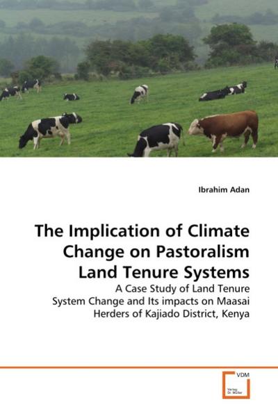 The Implication of Climate Change on Pastoralism Land Tenure Systems : A Case Study of Land Tenure System Change and Its impacts on Maasai Herders of Kajiado District, Kenya - Ibrahim Adan
