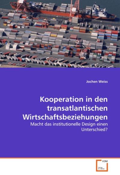Kooperation in den transatlantischen Wirtschaftsbeziehungen : Macht das institutionelle Design einen Unterschied? - Jochen Weiss