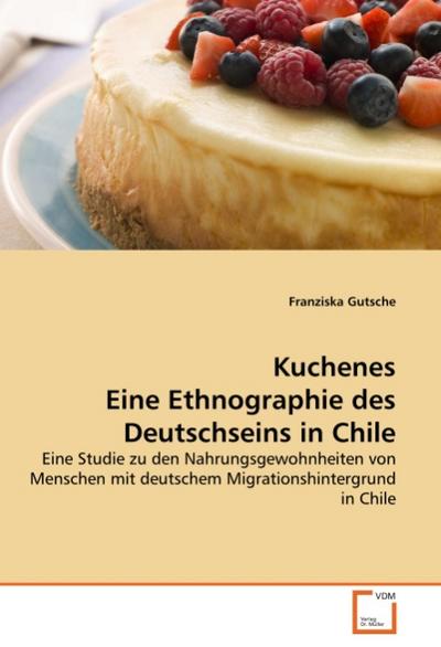 Kuchenes Eine Ethnographie des Deutschseins in Chile : Eine Studie zu den Nahrungsgewohnheiten von Menschen mit deutschem Migrationshintergrund in Chile - Franziska Gutsche