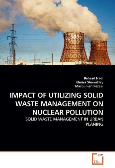 IMPACT OF UTILIZING SOLID WASTE MANAGEMENT ON NUCLEAR POLLUTION : SOLID WASTE MANAGEMENT IN URBAN PLANING - Behzad Nadi