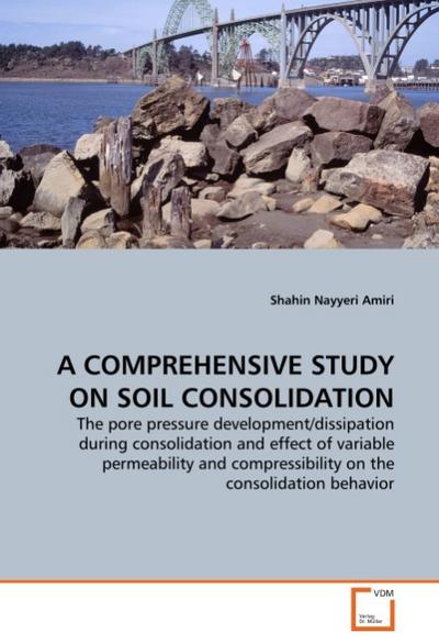 A COMPREHENSIVE STUDY ON SOIL CONSOLIDATION : The pore pressure development/dissipation during consolidation and effect of variable permeability and compressibility on the consolidation behavior - Shahin Nayyeri Amiri