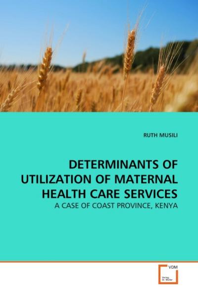 DETERMINANTS OF UTILIZATION OF MATERNAL HEALTH CARE SERVICES : A CASE OF COAST PROVINCE, KENYA - Ruth Musili