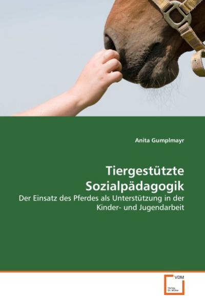 Tiergestützte Sozialpädagogik : Der Einsatz des Pferdes als Unterstützung in der Kinder- und Jugendarbeit - Anita Gumplmayr