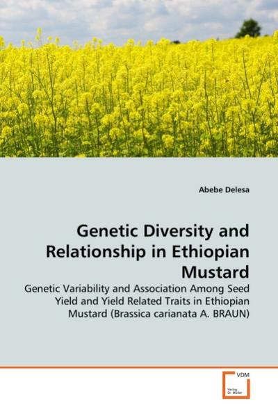 Genetic Diversity and Relationship in Ethiopian Mustard : Genetic Variability and Association Among Seed Yield and Yield Related Traits in Ethiopian Mustard (Brassica carianata A. BRAUN) - Abebe Delesa