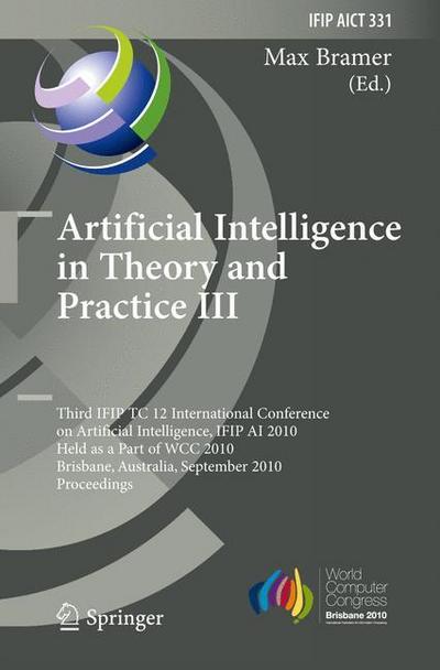 Artificial Intelligence in Theory and Practice III : Third IFIP TC 12 International Conference on Artificial Intelligence, IFIP AI 2010, Held as Part of WCC 2010, Brisbane, Australia, September 20-23, 2010, Proceedings - Max Bramer