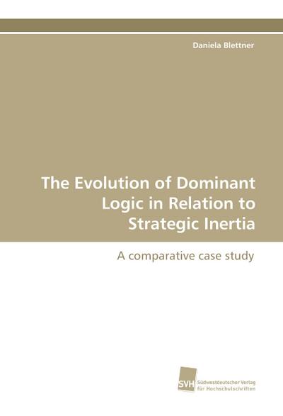 The Evolution of Dominant Logic in Relation to Strategic Inertia : A comparative case study - Daniela Blettner