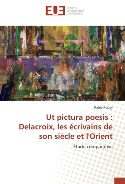 Ut pictura poesis : Delacroix, les écrivains de son siècle et l'Orient : Étude comparative - Rabie Robay