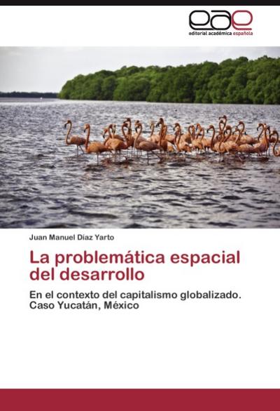 La problemática espacial del desarrollo : En el contexto del capitalismo globalizado. Caso Yucatán, México - Juan Manuel Díaz Yarto