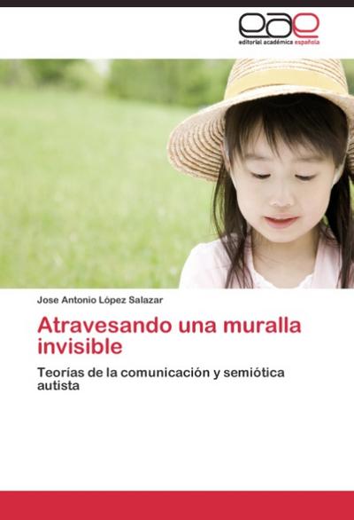 Atravesando una muralla invisible : Teorías de la comunicación y semiótica autista - Jose Antonio López Salazar