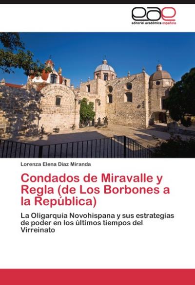 Condados de Miravalle y Regla (de Los Borbones a la República) : La Oligarquía Novohispana y sus estrategias de poder en los últimos tiempos del Virreinato - Lorenza Elena Díaz Miranda