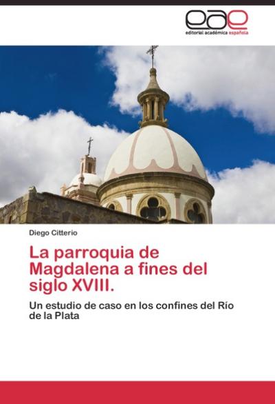 La parroquia de Magdalena a fines del siglo XVIII. : Un estudio de caso en los confines del Río de la Plata - Diego Citterio