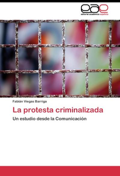 La protesta criminalizada : Un estudio desde la Comunicación - Fabián Viegas Barriga