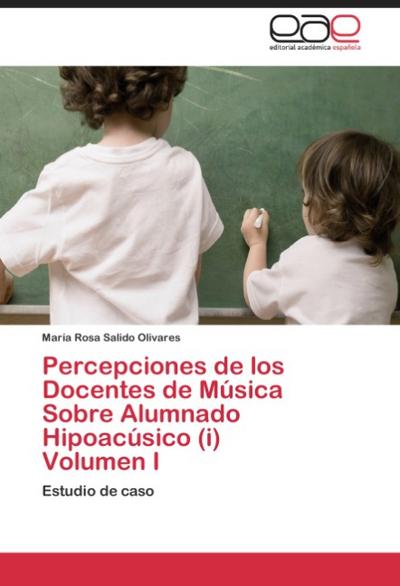 Percepciones de los Docentes de Música Sobre Alumnado Hipoacúsico (i) Volumen I : Estudio de caso - María Rosa Salido Olivares