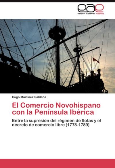 El Comercio Novohispano con la Península Ibérica : Entre la supresión del régimen de flotas y el decreto de comercio libre (1778-1789) - Hugo Martínez Saldaña