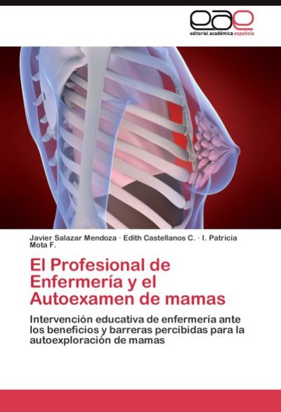 El Profesional de Enfermería y el Autoexamen de mamas : Intervención educativa de enfermería ante los beneficios y barreras percibidas para la autoexploración de mamas - Javier Salazar Mendoza