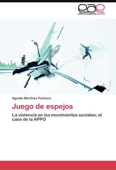 Juego de espejos : La violencia en los movimientos sociales; el caso de la APPO - Agustín Martínez Pacheco