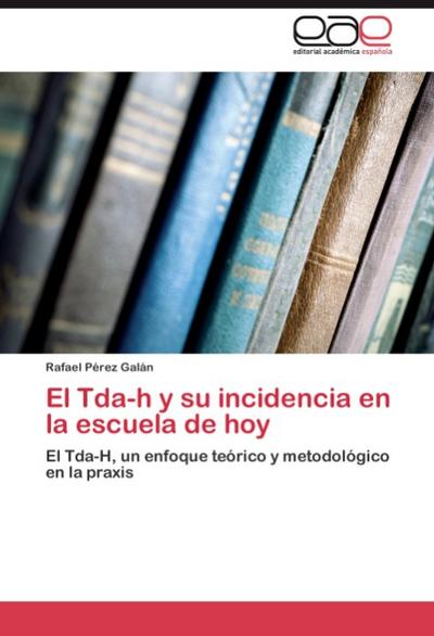 El Tda-h y su incidencia en la escuela de hoy : El Tda-H, un enfoque teórico y metodológico en la praxis - Rafael Pérez Galán