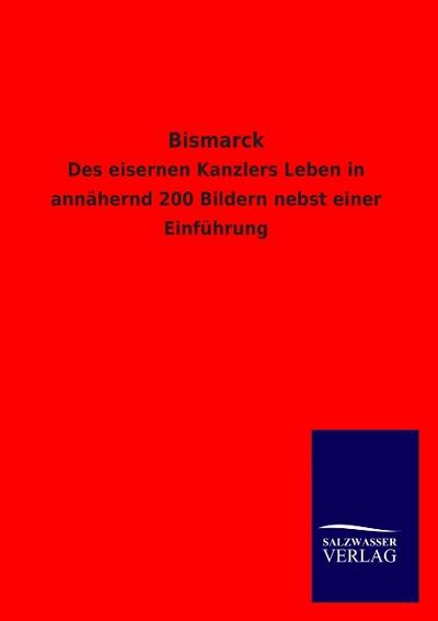 Bismarck : Des eisernen Kanzlers Leben in annähernd 200 Bildern nebst einer Einführung - Salzwasser-Verlag Gmbh