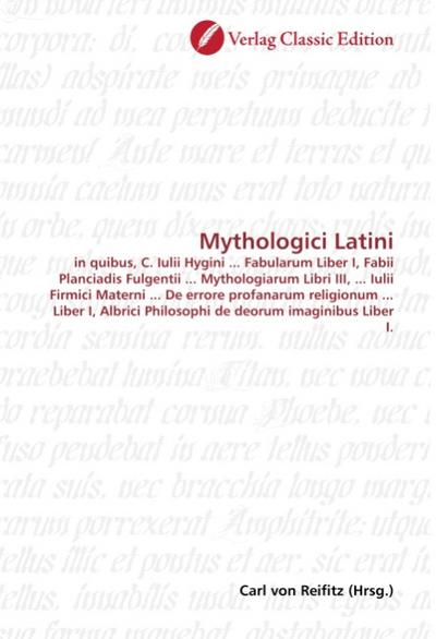 Mythologici Latini : in quibus, C. Iulii Hygini . Fabularum Liber I, Fabii Planciadis Fulgentii . Mythologiarum Libri III, . Iulii Firmici Materni . De errore profanarum religionum . Liber I, Albrici Philosophi de deorum imaginibus Liber I. - Carl von Reifitz