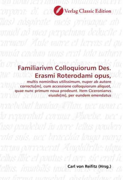 Familiarivm Colloquiorum Des. Erasmi Roterodami opus, : multis nominibus utilissimum, nuper ab autore correctu[m], cum accessione colloquiorum aliquot, quae nunc primum noua prodeunt. Item Ciceronianvs eiusde[m], per eundem emendatus - Carl von Reifitz