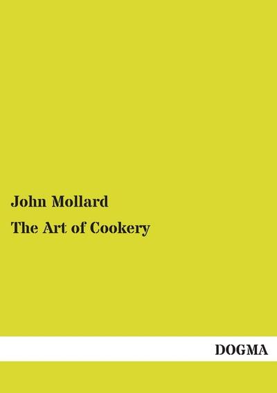 The Art of Cookery : Comprising Ample Directions for Preparing Every Article Requisite For Furnishing the Tables of the Nobleman, Gentleman and Tradesman - John Mollard