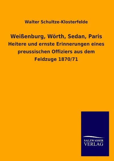 Weißenburg, Wörth, Sedan, Paris : Heitere und ernste Erinnerungen eines preussischen Offiziers aus dem Feldzuge 1870/71 - Walter Schultze-Klosterfelde