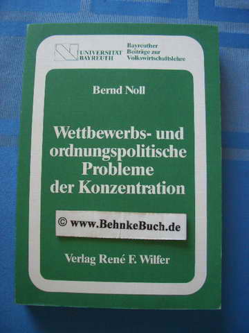 Wettbewerbs- und ordnungspolitische Probleme der Konzentration : eine Analyse theoretischer Positionen, Erfahrungen u. Gestaltungsmöglichkeiten. Bayreuther Beiträge zur Volkswirtschaftslehre Band 5. - Noll, Bernd.