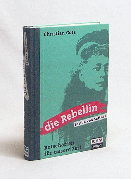 Die Rebellin Bertha von Suttner : Botschaften für unsere Zeit / Christian Götz - Götz, Christian