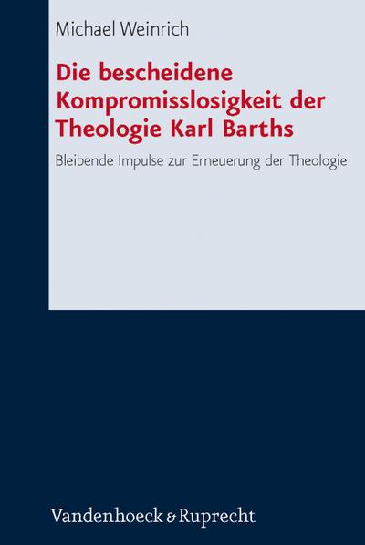 Die bescheidene Kompromisslosigkeit der Theologie Karl Barths : Bleibende Impulse zur Erneuerung der Theologie - Michael Weinrich