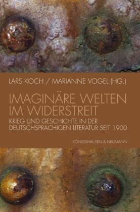 Imaginäre Welten im Widerstreit. Krieg und Geschichte in der deutschsprachigen Literatur seit 1900 - Koch, Lars/ Vogel, Marianne (Hg.)