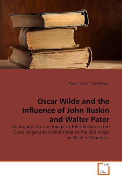 Oscar Wilde and the Influence of John Ruskin and Walter Pater : An Inquiry into the Image of John Ruskin as the Good Angel and Walter Pater as the Bad Angel on Wilde's Shoulders - Rosanne van Cruyningen