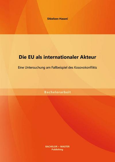 Die EU als internationaler Akteur: Eine Untersuchung am Fallbeispiel des Kosovokonflikts - Shkelzen Hasani