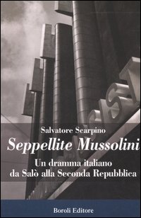 Seppellite Mussolini. Un dramma italiano da Salò alla Seconda Repubblica. - Scarpino,Salvatore.