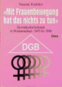 Mit Frauenbewegung hat das nichts zu tun. Gewerkschafterinnen in Niedersachsen 1945 bis 1960 - Knoblich, Susanne