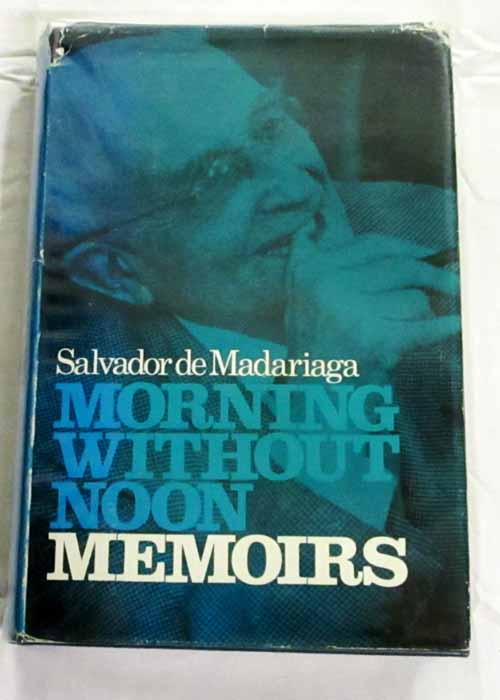 Morning without Noon - Memoirs - Madariaga, Salvador de