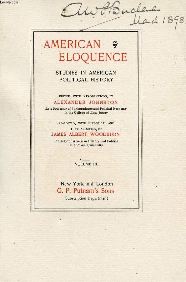 AMERICAN ELOQUENCE, STUDIES IN AMERICAN POLITICAL HISTORY, VOL. III - JOHNSTON ALEXANDER, WOODBURN JAMES ALBERT