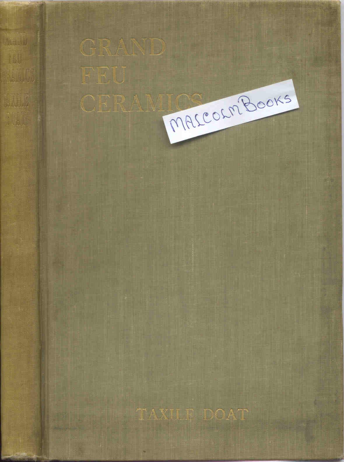 Grand Feu Ceramics. A Practical Treatise on the Making of Fine Porcelain and Gres - DOAT, Taxile Doat ( ceramist & sculptor at Serves, France Knight of the legion of Honor. etc)