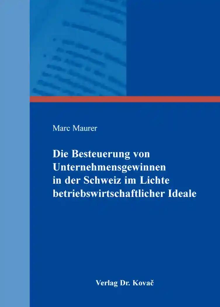 Die Besteuerung von Unternehmensgewinnen in der Schweiz im Lichte betriebswirtschaftlicher Ideale, - Marc Maurer