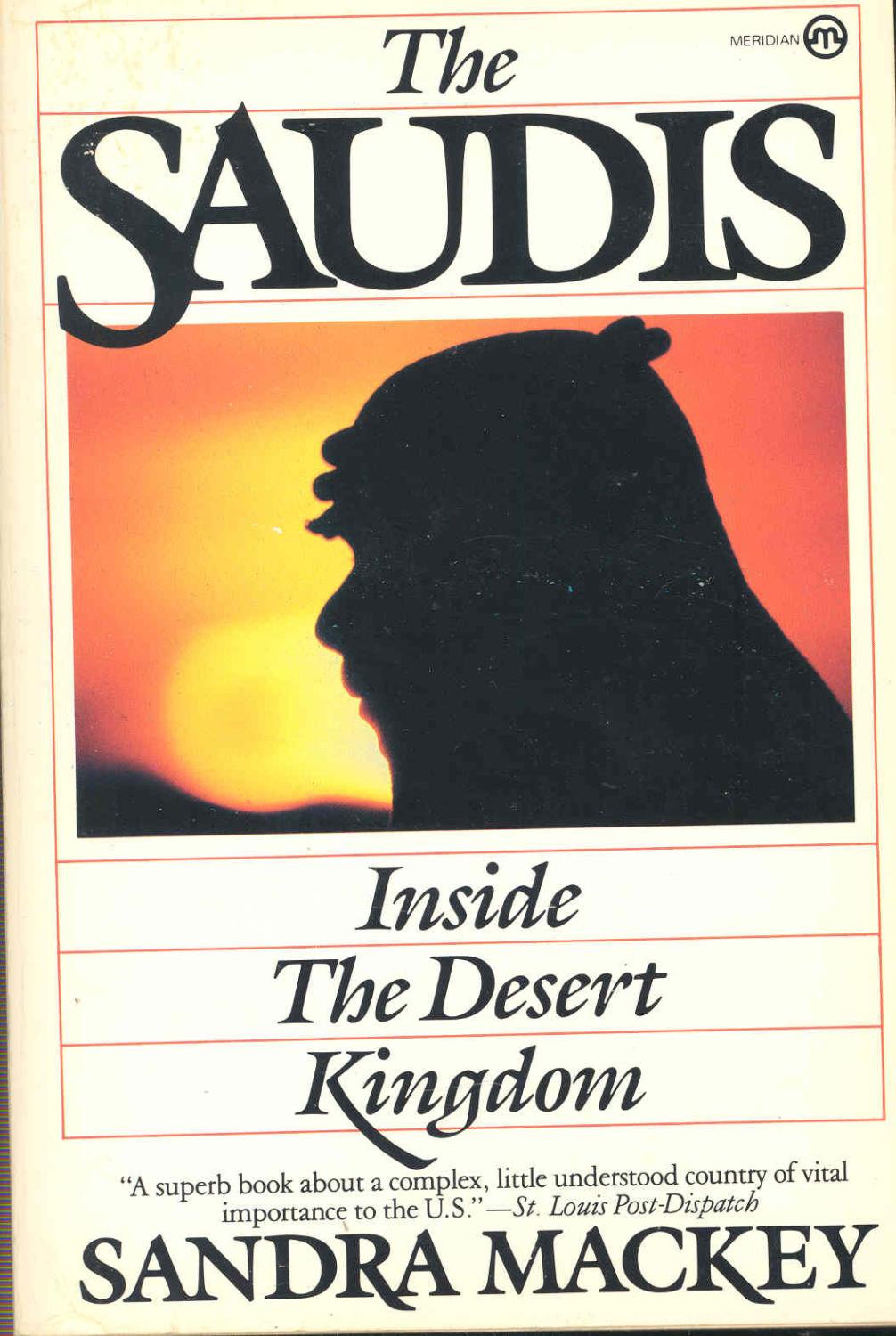 The Saudis : inside the desert kingdom. [The oil boom, 1974-1980 -- The coming of a foreigner -- The Magic Kingdom -- Managing the boom -- Servants of God -- Living with Islam -- Bedouin pride -- The shackles of sex -- Mysteries of the hareem -- Putting Saudis to work -- The royal tribe -- There was no tomorrow -- The twilight, 1980 and beyond -- The press : Pride and denial -- Jail : a clear and present danger -- Swords and missiles : the search for security -- The world creeps closer -- The new realities -- Castles of sand -- Stalled between seasons] - Mackey, Sandra, 1937-