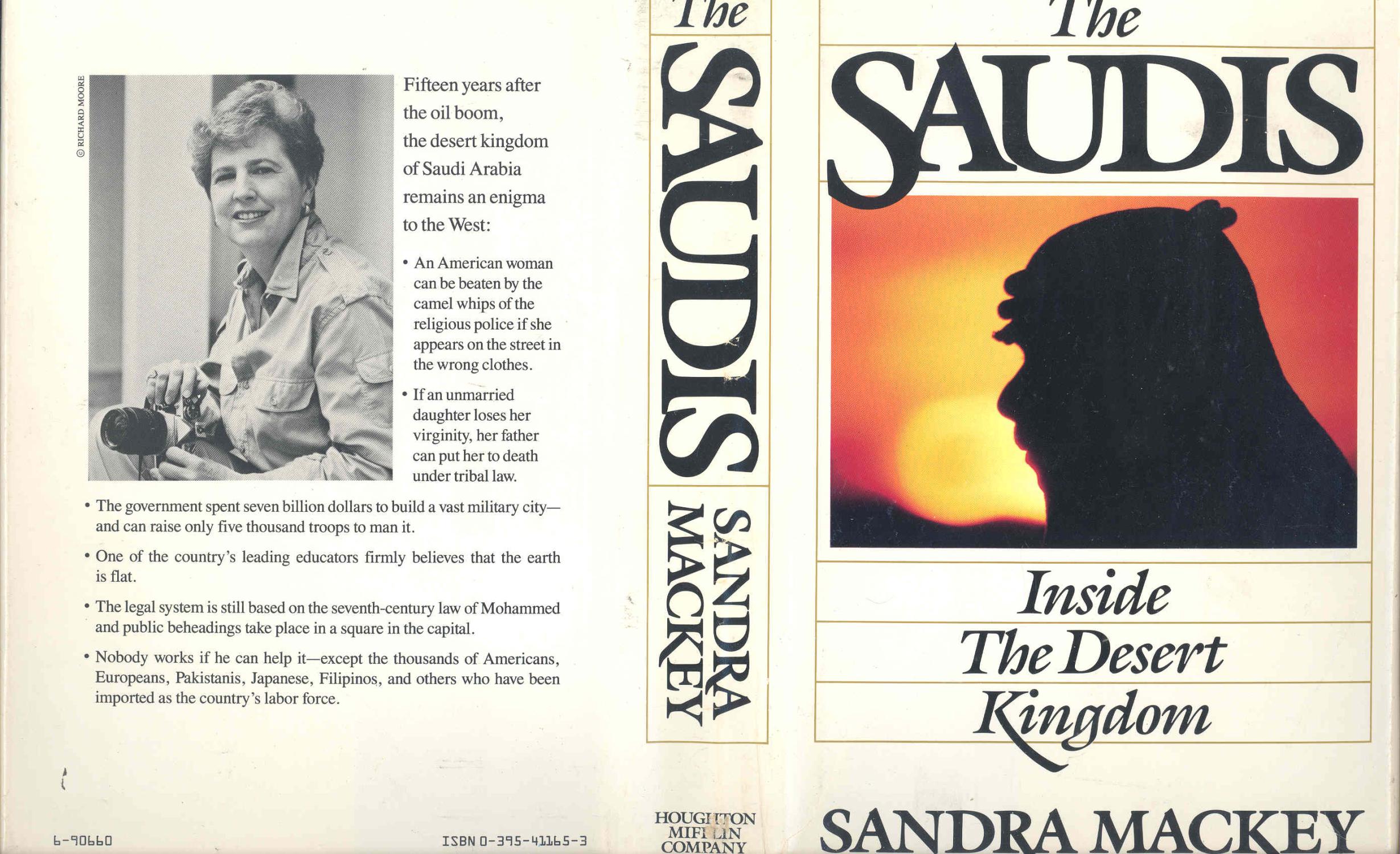 The Saudis : inside the desert kingdom. [The oil boom, 1974-1980 -- The coming of a foreigner -- The Magic Kingdom -- Managing the boom -- Servants of God -- Living with Islam -- Bedouin pride -- The shackles of sex -- Mysteries of the hareem -- Putting Saudis to work -- The royal tribe -- There was no tomorrow -- The twilight, 1980 and beyond -- The press : Pride and denial -- Jail : a clear and present danger -- Swords and missiles : the search for security -- The world creeps closer -- The new realities -- Castles of sand -- Stalled between seasons] - Mackey, Sandra, 1937- ; maps, G. W. Ward ; design, Robert Anthony ; photo, Anthony Edgeworth