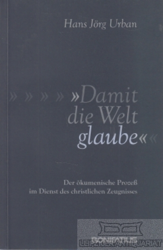 Damit die Welt glaube Der ökumenische Prozess im Dienst des chritlichen Zeugnisses - Urban, Hans Jörg