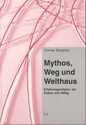 Mythos, Weg und Welthaus. Erfahrungsreligion als Kultus und Alltag. Bayreuther Forum Transit. - Bargatzky, Thomas