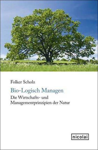 Bio-Logisch Managen: Die Wirtschafts- und Managementprinzipien der Natur - Folker Scholz