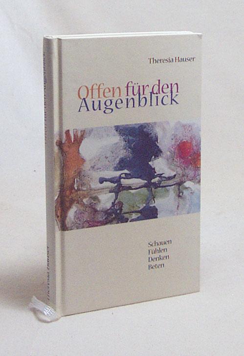 Offen für den Augenblick : schauen - fühlen - denken - beten / Theresia Hauser - Hauser, Theresia