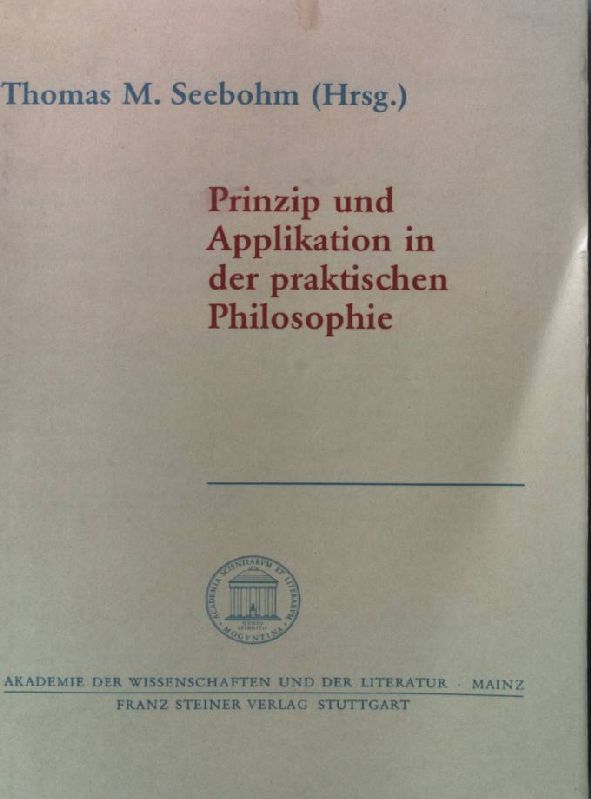 Prinzip und Applikation in der praktischen Philosophie : Vorträge der wissenschaftlichen Tagung des Engeren Kreises der Allgemeinen Gesellschaft für Philosophie in Deutschland in der Akademie der Wissenschaften und der Literatur, Mainz, 28.9. - 30.9.1989. Geistes- und Sozialwissenschaftliche Klasse: Abhandlungen der Geistes- und Sozialwissenschaftlichen Klasse ; Jg. 1990, Nr. 8 - Seebohm, Thomas M.